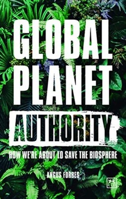 Global Planet Authority: How we're about to save the biosphere by Angus Forbes