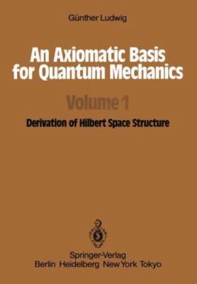 Axiomatic Basis for Quantum Mechanics : Volume 1 Derivation of Hilbert Space ...