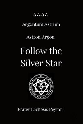AA Argentum Astrum Astron Argon: Follow the Silver Star by Frater Lachesis Peyto