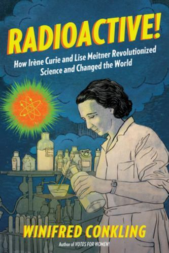 Radioactive! : How Irène Curie and Lise Meitner Revolutionized Science and...
