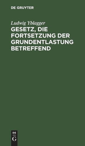 Ludwig Yblagger Gesetz, Die Fortsetzung Der Grundentlastung Betreffen (Hardback)