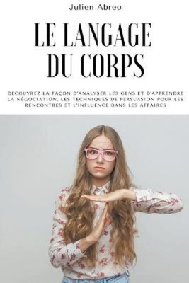 Le langage du corps: Decouvrez la facon d'analyser les gens et d'apprendre la