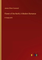 Flower Of The North; A Modern Romance In Large Print James Oliver Curwood Buch