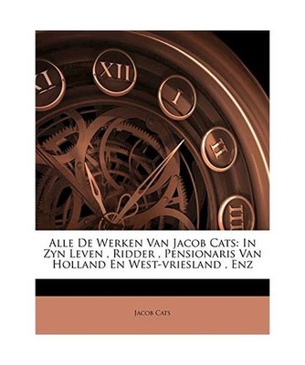 Alle De Werken Van Jacob Cats: In Zyn Leven , Ridder , Pensionaris Van Holland E