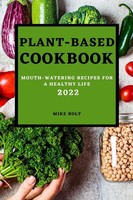 Plant Based Cookbook 2022 MOUTH-WATERING Recipes FOR A Healthy Life Mike Bolt