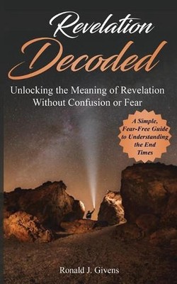 Revelation Decoded: A Simple, Fear-Free Guide to Understanding the End Times by