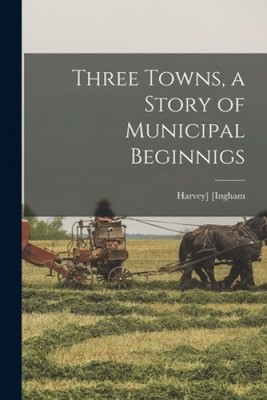Three Towns, a Story of Municipal Beginnigs by Ingham, Harvey