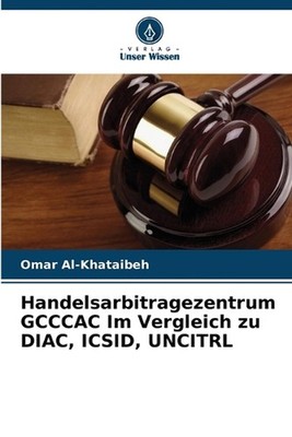 Handelsarbitragezentrum GCCCAC Im Vergleich zu DIAC, ICSID, UNCITRL by Omar Al-K