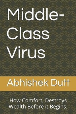 Middle-Class Virus: How Comfort, Destroys Wealth Before it Begins. by Abhishek D