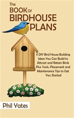 The Book of Birdhouse Plans: 11 DIY Bird House Building Ideas You Can Build to A
