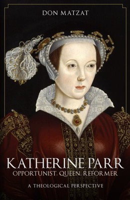 Katherine Parr : Opportunist, Queen, Reformer: a Theological Perspective, Pap...