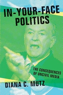 In-Your-Face Politics: The Consequences of Uncivil Media by Diana C. Mutz NEW