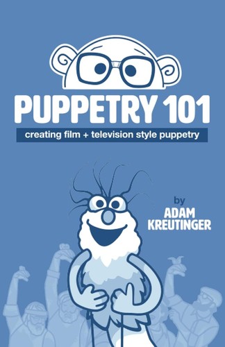 Puppetry 101: Creating Film and Television Style Puppetry by Adam Kreutinger