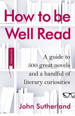 How to Be Well Read : A Guide to 500 Great Novels and a Handful o