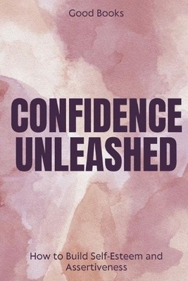 Confidence Unleashed: How to Build Self-Esteem and Assertiveness Proven Techniqu