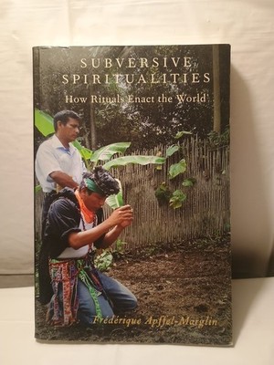 Subversive Spiritualities: How Rituals Enact the World by Frederique Apffel-Marg