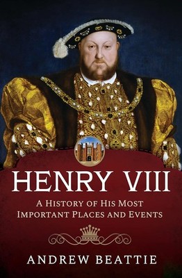 Henry VIII: A History of his Most Important Places and Events, Andrew Beattie, N