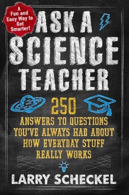 Ask a Science Teacher: 250 Answers to Questions You ve Always Had About How Eve