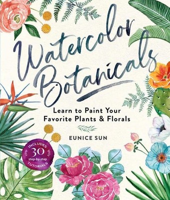 Watercolor Botanicals: Learn to Paint Your Favorite Plants and Florals by Eunice