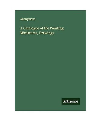A Catalogue of the Painting, Miniatures, Drawings, Anonymous
