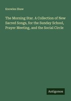 The Morning Star. A Collection Of New Sacred Songs, For The Sunday School, Praye