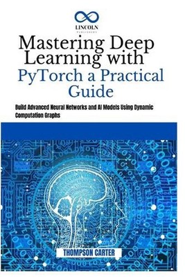 Mastering Deep Learning with PyTorch a Practical Guide: Build Advanced Neural Ne