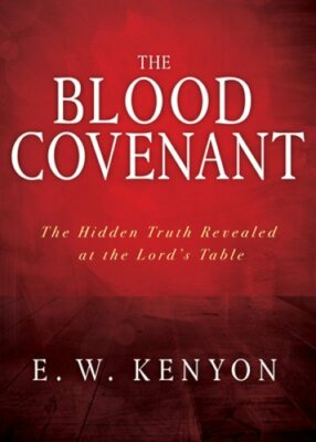 The Blood Covenant: The Hidden Truth Revealed at the Lord's Table by E W Kenyon
