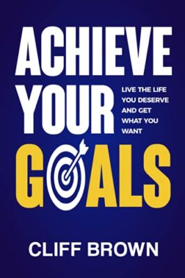 Achieve Your Goals - Live The Life You Deserve And Get What You Want by Cliff...