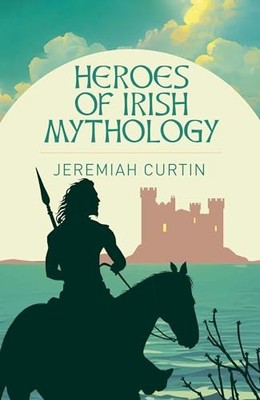 Arcturus Heroes of Irish Mythology ..., Jeremiah Curtin