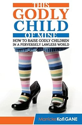 This Godly Child of Mine : How to Raise a Godly Child in an Increasingly ...