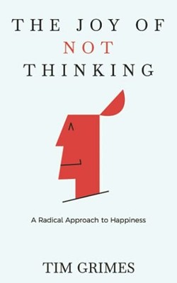The Joy of Not Thinking: A Radical Approach to Happiness By Tim