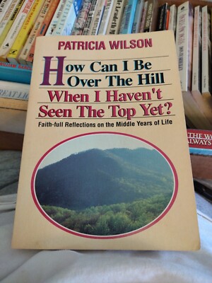 How Can I Be over the Hill When I Haven't Seen the Top Yet? Patricia Wilson 1989
