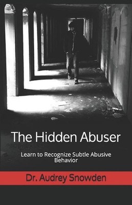 The Hidden Abuser: Learn to Recognize Subtle Abusive Behavior by Dr Audrey Snowd