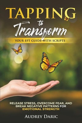 Tapping to Transform: Your EFT Guide with Scripts to Release Stress, Overcome Fe