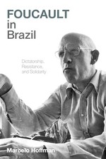 Foucault in Brazil: Dictatorship, Resistance, and Solidarity by Marcelo Hoffman