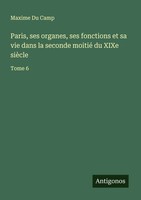 Paris, Ses Organes, Ses Fonctions Et Sa Vie Dans La Seconde Moitié Du Xixe...