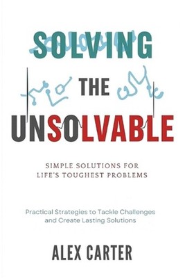 Solving the Unsolvable: Simple Solutions for Life's Toughest Problems: Practical