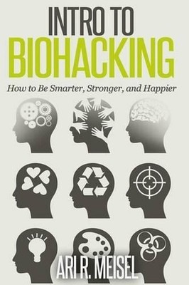 Intro to Biohacking: Be Smarter, Stronger, and Happier by Ari R. Meisel (English