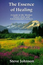 The Essence of Healing: A Guide to the Alaskan Flower, Gem, an...