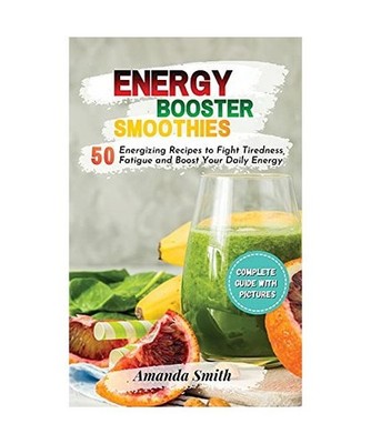 Energy Booster Smoothies: 50 Energizing Recipes to Fight Tiredness, Fatigue and 