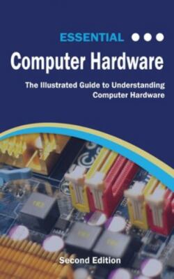 Essential Computer Hardware Second Edition: The Illustrated Guide to...
