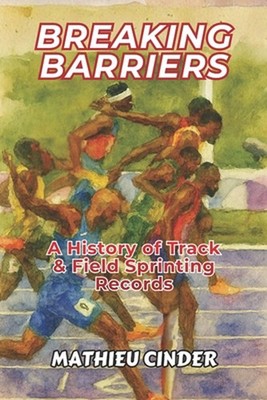Breaking Barriers: A History of Track & Field Sprinting Records by Mathieu Cinde