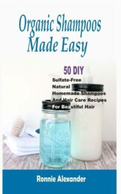 Organic Shampoos Made Easy: 50 Diy Sulfate-Free Natural Homemade Shampoos A...