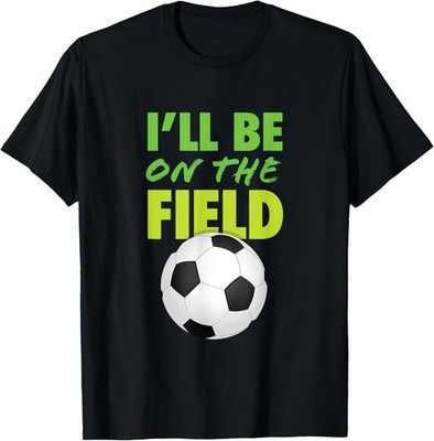 I'll Be On The Field, Funny Soccer Player Saying T-Shirt