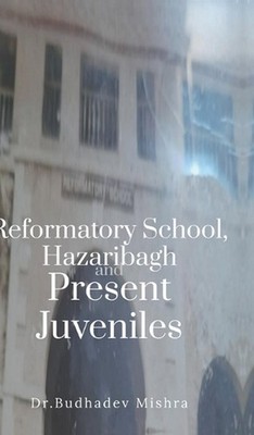Reformatory School, Hazaribagh and Present Juveniles by Dr Budhadev Mishra Hardc