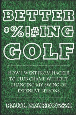 Better F*cking Golf: How I went from hacker to club champ without changing m...