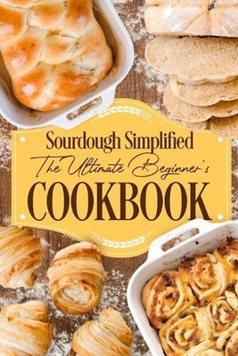 Sourdough Simplified: The Ultimate Beginner's Cookbook: Sourdough for Beginners 
