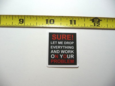SURE LET ME DROP EVERYTHING AND WORK ON YOUR PROBLEM DECAL STICKER JOB