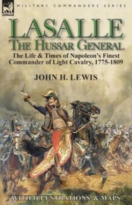 Lasalle-the Hussar General: the Life & Times of Napoleon's Finest Commander...
