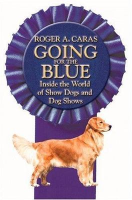 Going for the Blue: Inside the World of Showdogs and Dog Shows, Caras, Roger A.,